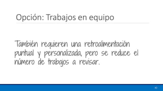 Opción: Trabajos en equipo
También requieren una retroalimentación
puntual y personalizada, pero se reduce el
número de trabajos a revisar.
40
 