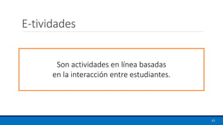 E-tividades
45
Son actividades en línea basadas
en la interacción entre estudiantes.
 