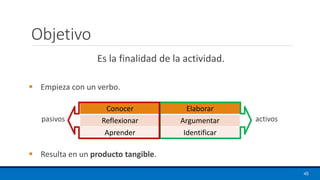 Objetivo
▪ Empieza con un verbo.
▪ Resulta en un producto tangible.
Conocer Elaborar
Reflexionar Argumentar
Aprender Identificar
activos
pasivos
48
Es la finalidad de la actividad.
 
