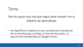 Tarea
▪ Se especifica el espacio en que se publicará el producto
de la actividad (eg, un blog, un foro de discusión, un
documento compartido en Google Drive).
49
Son los pasos que hay que seguir para cumplir con el
objetivo de aprendizaje.
 