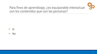 Para fines de aprendizaje, ¿es equiparable interactuar
con los contenidos que con las personas?
▪ Sí
▪ No
7
 