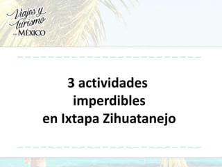 3 actividades
imperdibles
en Ixtapa Zihuatanejo
 