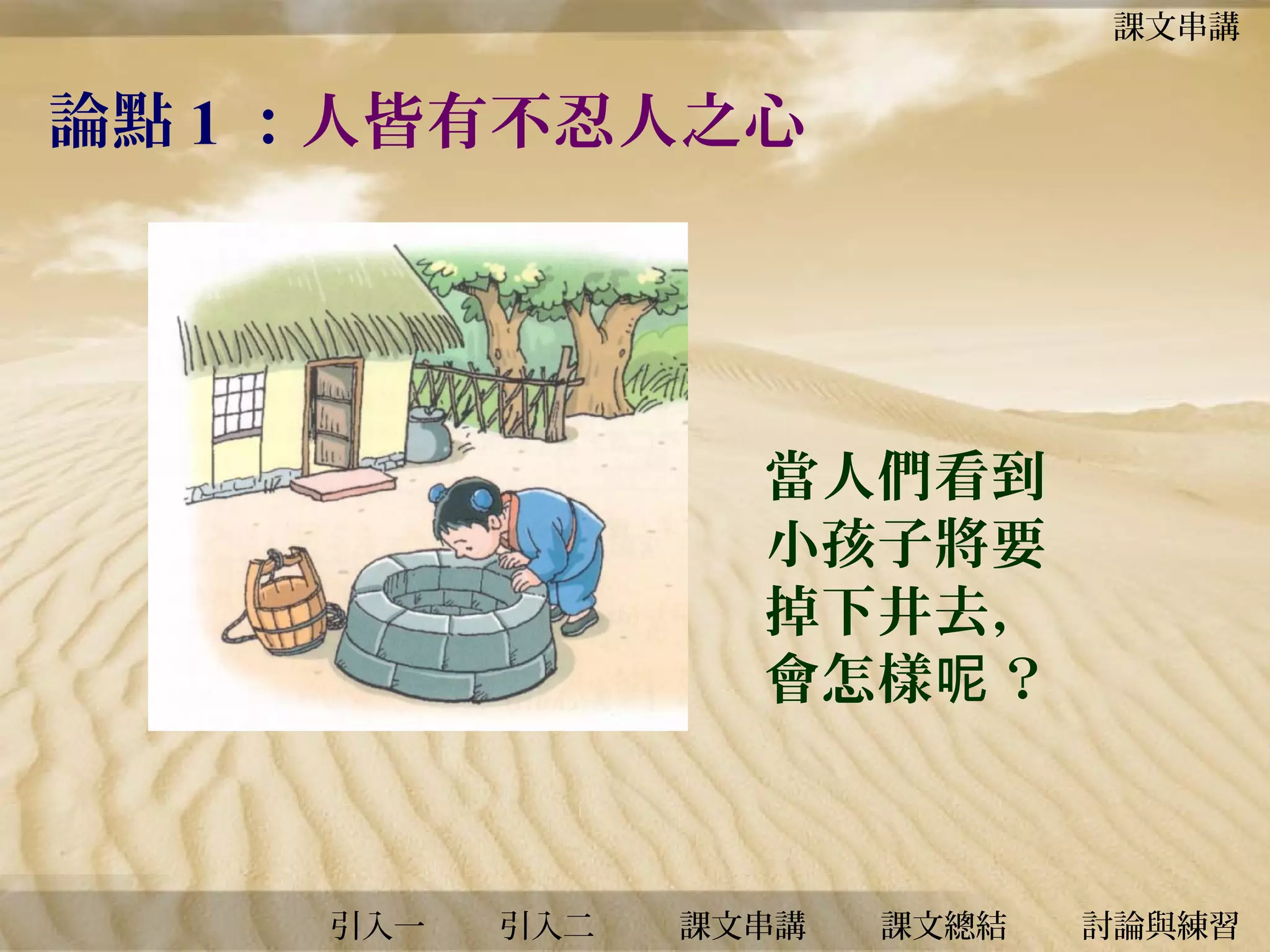 課文串講

論點 1 ：人皆有不忍人之心

當人們看到
小孩子將要
掉下井去，
會怎樣呢 ？

引入一

引入二

課文串講

課文總結

討論與練習

 