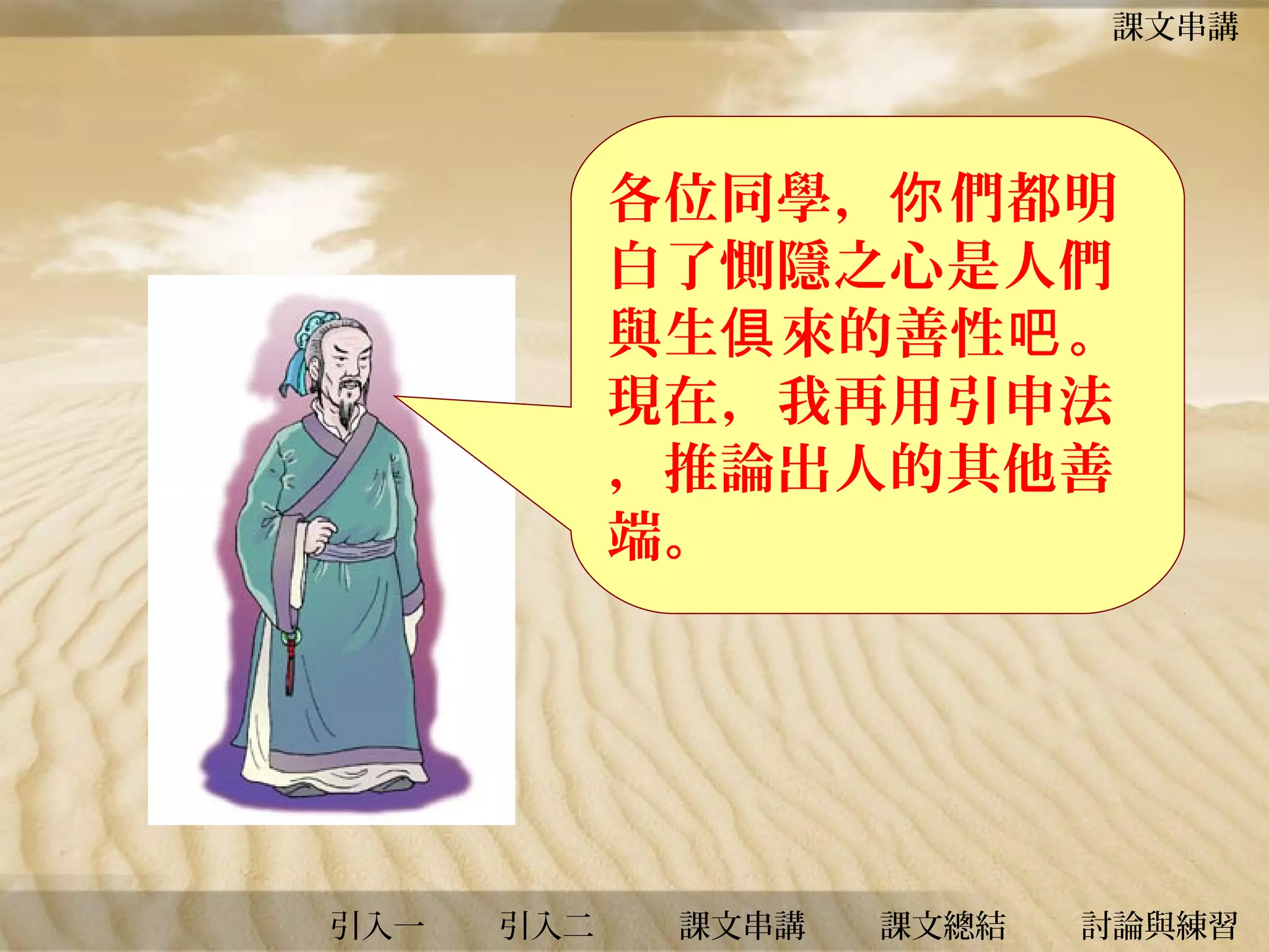 課文串講

各位同學，你 們都明
白了惻隱之心是人們
與生俱 來的善性吧 。
現在，我再用引申法
，推論出人的其他善
端。

引入一

引入二

課文串講

課文總結

討論與練習

 