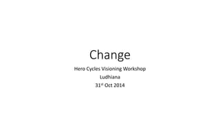 Change
Hero Cycles Visioning Workshop
Ludhiana
31st Oct 2014
 