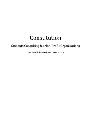  
Constitution	
  
Students	
  Consulting	
  for	
  Non-­‐Profit	
  Organizations	
  
	
  
Last Edited: Barret Bender, March 2016
	
  
 