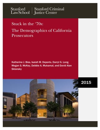 1
2015
Stuck in the ‘70s:
The Demographics of California
Prosecutors
Katherine J. Bies, Isaiah M. Deporto, Darryl G. Long,
Megan S. McKoy, Debbie A. Mukamal, and David Alan
Sklansky
STANFORD
 