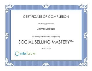 CERTIFICATE OF COMPLETION
is hereby granted to
Jaime McHale
for having satisfactorily completing
SOCIAL SELLING MASTERYTM
April 19, 2016
 
