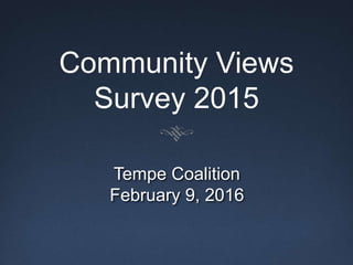 Community Views
Survey 2015
Tempe Coalition
February 9, 2016
 