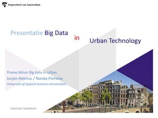 Presentatie Big Data
Promo Minor Big data in Urban
Jurjen Helmus / Nanda Piersma
University of Applied Sciences Amsterdam
Urban Technologyin
 