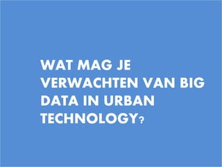 12
WAT MAG JE
VERWACHTEN VAN BIG
DATA IN URBAN
TECHNOLOGY?
 