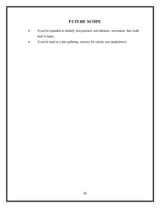 38
FUTURE SCOPE
 It can be expanded to identify best practices and eliminate movements that could
lead to injury.
 It can be used as a data gathering exercise for robotic arm manipulators.
 