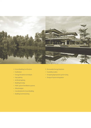 4. GreenBuildingCertification
• Facilitation
• EnergySimulation&Analysis
• DayLighting
• ArtificialLighting
• BuildingEnvelop
• HVACsystem/Ventilationsystems
• WindAnalysis
• CoordinationforGreenBuilding
• BuildingCommissioning
5. RenewableEnergySolutions
• Feasibilitystudies
• DesigningAppropriatesystemsizing
• DesignofSystemIntegration
 