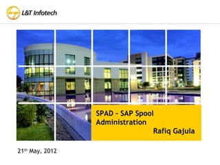 SPAD – SAP Spool
Administration
Rafiq Gajula
21th
May, 2012
 