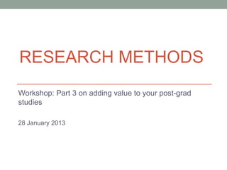 RESEARCH METHODS
Workshop: Part 3 on adding value to your post-grad
studies

28 January 2013
 