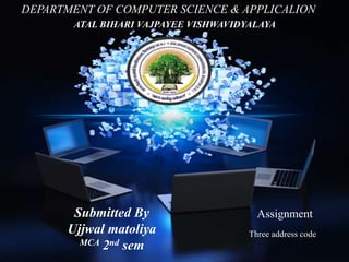 DEPARTMENT OF COMPUTER SCIENCE & APPLICALION
ATAL BIHARI VAJPAYEE VISHWAVIDYALAYA
Assignment
Three address code
Submitted By
Ujjwal matoliya
MCA 2nd sem
 