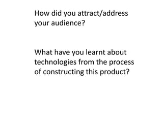 How did you attract/address
your audience?


What have you learnt about
technologies from the process
of constructing this product?
 