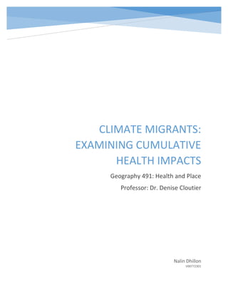 DHILLON, NALIN Climate Migrant Health Impacts
CLIMATE MIGRANTS:
EXAMINING CUMULATIVE
HEALTH IMPACTS
Geography 491: Health and Place
Professor: Dr. Denise Cloutier
Nalin Dhillon
V00772301
 