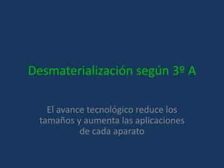 Desmaterialización según 3º A
El avance tecnológico reduce los
tamaños y aumenta las aplicaciones
de cada aparato
 