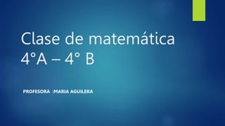 Clase de matemática
4°A – 4° B
PROFESORA :MARIA AGUILERA
 