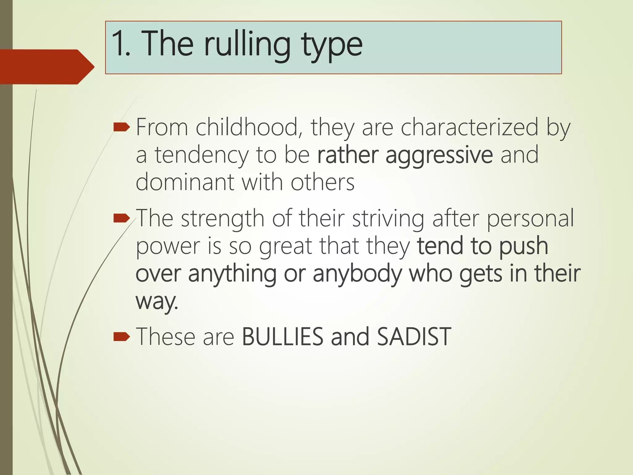 1. The rulling type
From childhood, they are characterized by
a tendency to be rather aggressive and
dominant with others
The strength of their striving after personal
power is so great that they tend to push
over anything or anybody who gets in their
way.
These are BULLIES and SADIST
 