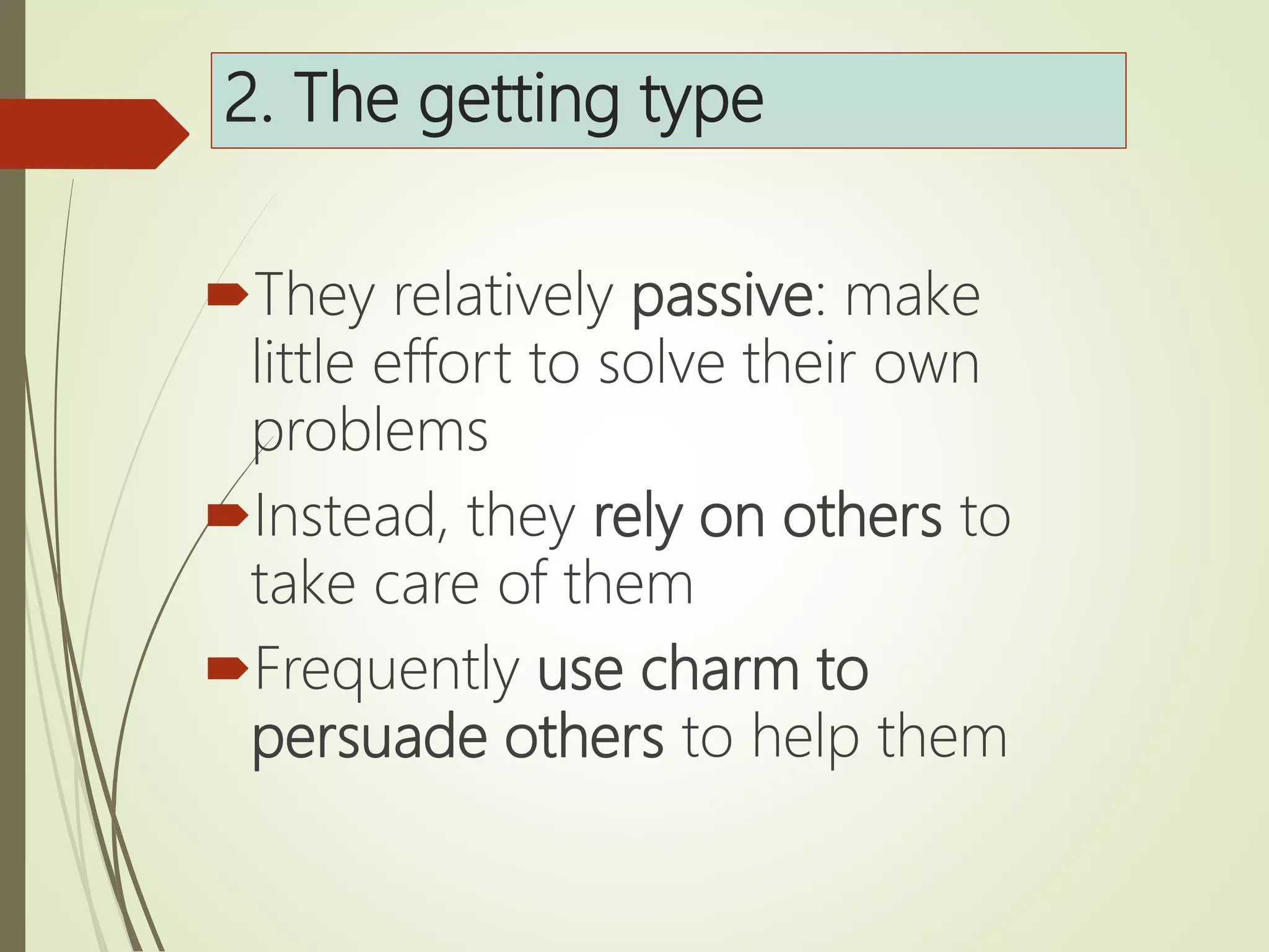 2. The getting type
They relatively passive: make
little effort to solve their own
problems
Instead, they rely on others to
take care of them
Frequently use charm to
persuade others to help them
 
