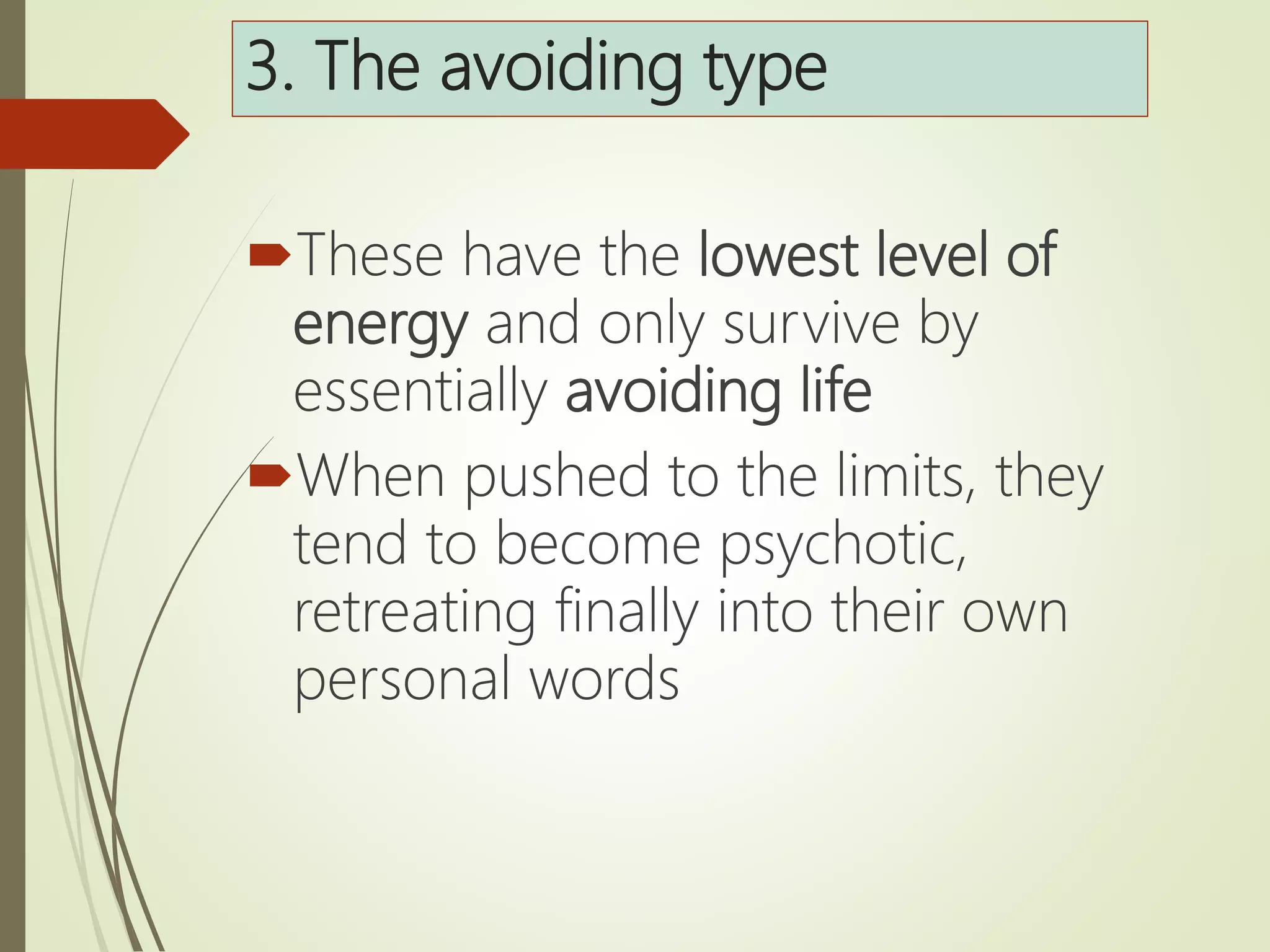 3. The avoiding type
These have the lowest level of
energy and only survive by
essentially avoiding life
When pushed to the limits, they
tend to become psychotic,
retreating finally into their own
personal words
 