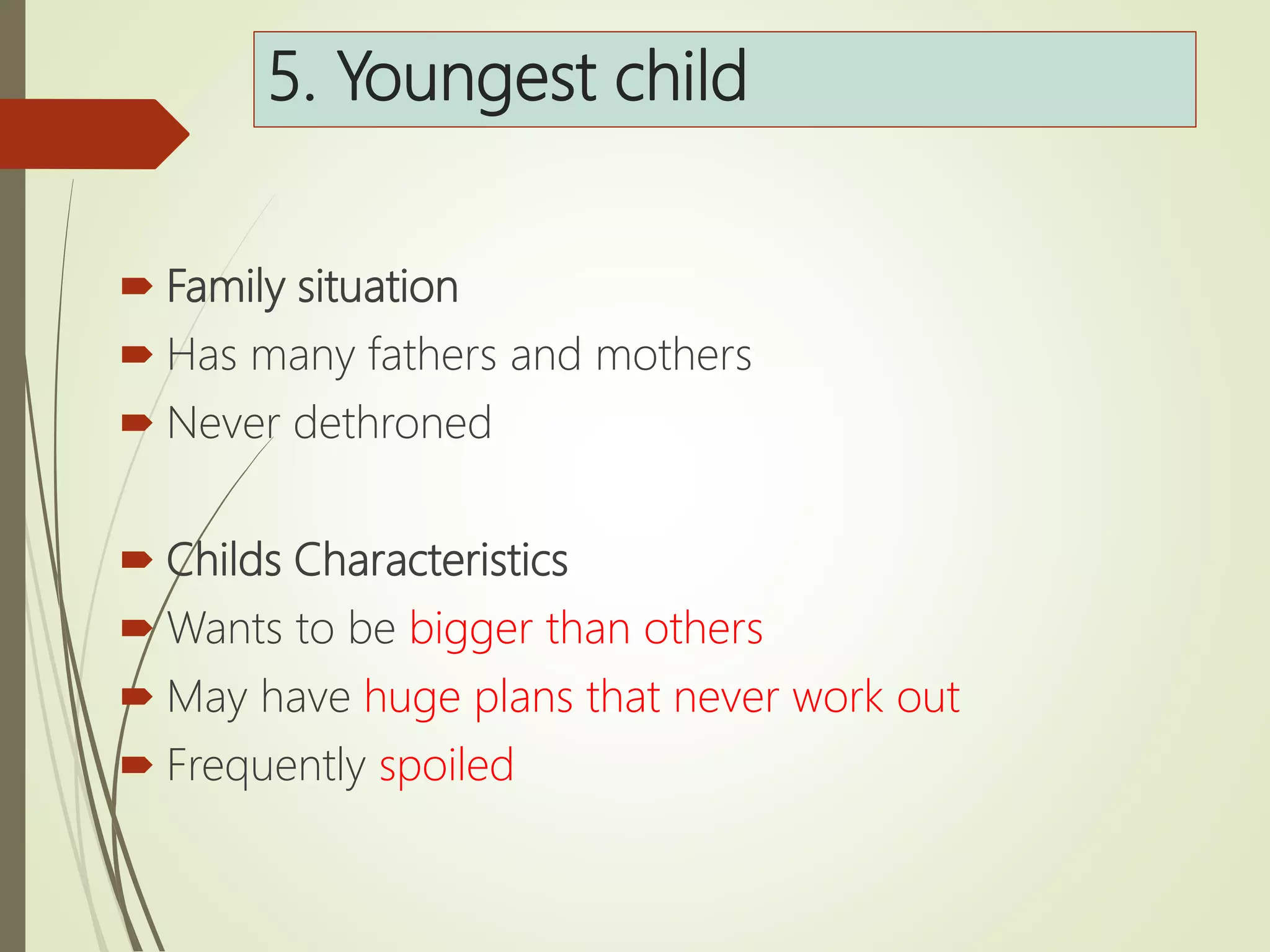 5. Youngest child
 Family situation
 Has many fathers and mothers
 Never dethroned
 Childs Characteristics
 Wants to be bigger than others
 May have huge plans that never work out
 Frequently spoiled
 