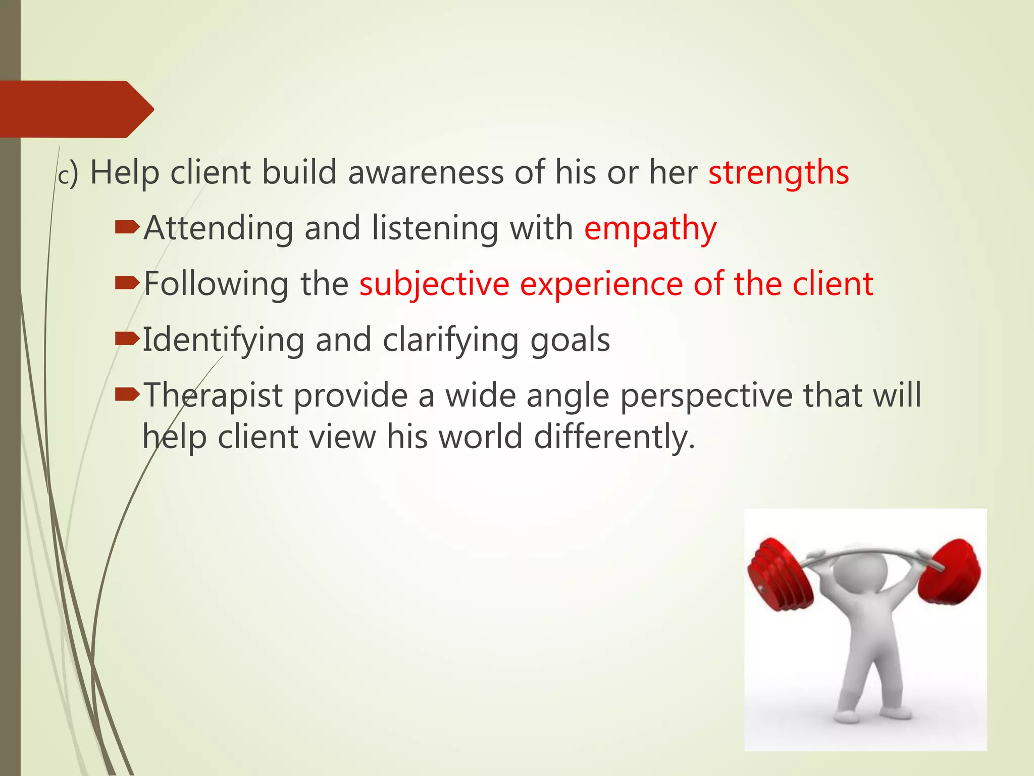 c) Help client build awareness of his or her strengths
Attending and listening with empathy
Following the subjective experience of the client
Identifying and clarifying goals
Therapist provide a wide angle perspective that will
help client view his world differently.
 