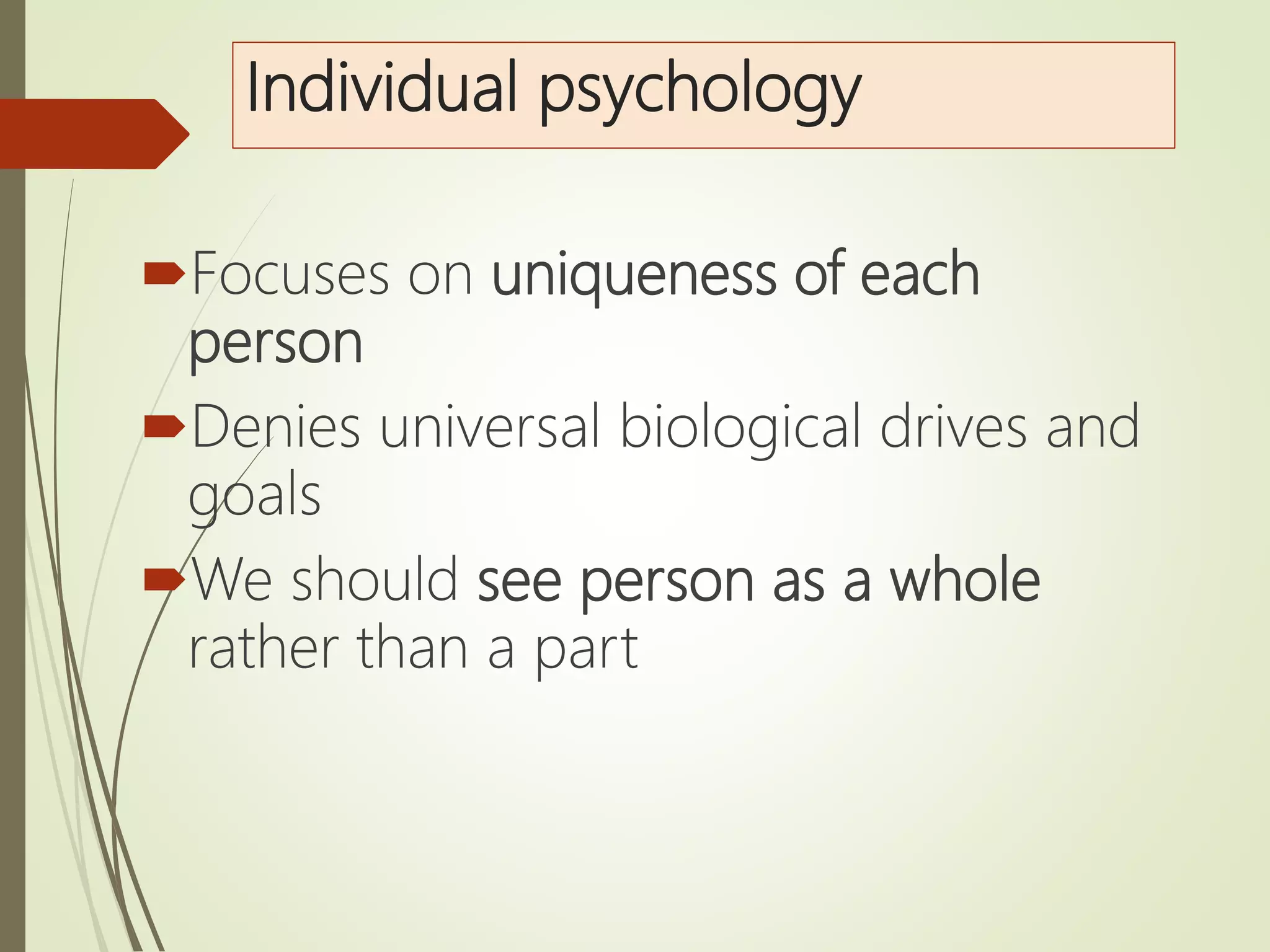 Individual psychology
Focuses on uniqueness of each
person
Denies universal biological drives and
goals
We should see person as a whole
rather than a part
 