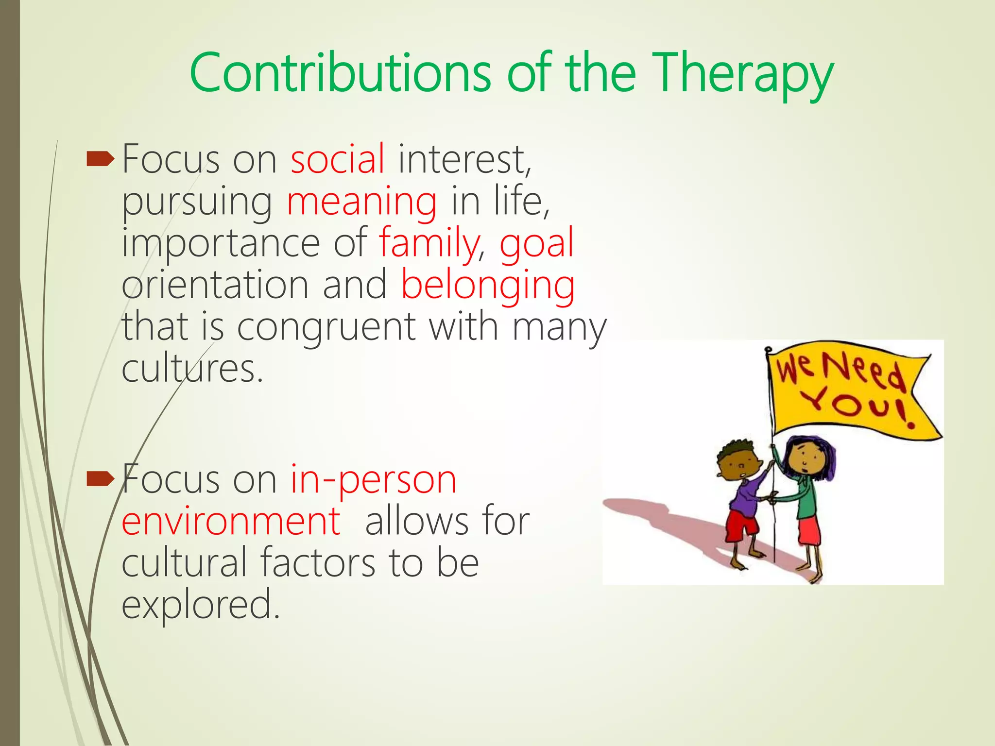 Contributions of the Therapy
Focus on social interest,
pursuing meaning in life,
importance of family, goal
orientation and belonging
that is congruent with many
cultures.
Focus on in-person
environment allows for
cultural factors to be
explored.
 