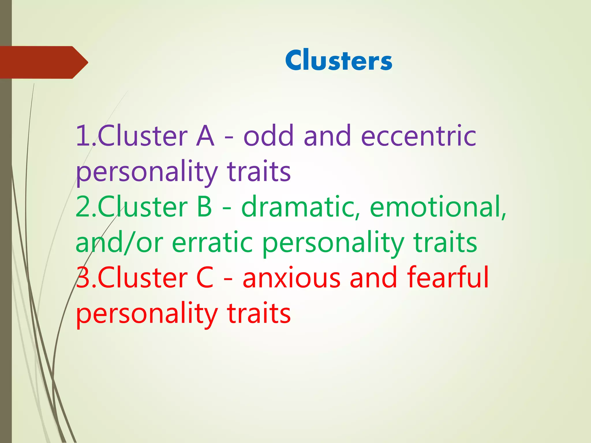 Clusters
1.Cluster A - odd and eccentric
personality traits
2.Cluster B - dramatic, emotional,
and/or erratic personality traits
3.Cluster C - anxious and fearful
personality traits
 