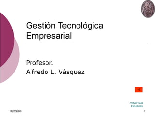 Gestión Tecnológica Empresarial Profesor. Alfredo L. Vásquez Volver  Guia  Estudiante 