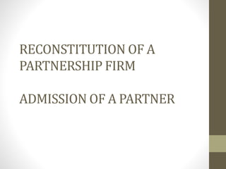 RECONSTITUTION OF A
PARTNERSHIP FIRM
ADMISSION OF A PARTNER
 