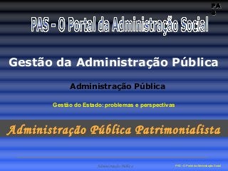 PAPA
SS
Administração Pública PAS – O Portal da Administração Social
Gestão da Administração Pública
Administração Pública Patrimonialista
Administração Pública
Gestão do Estado: problemas e perspectivas
 