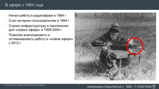 В эфире с 1984 года

         Начал работу в радиоэфире в 1984 г
         Стал интернет-пользователем в 1994 г
         Строил инфраструктуру и приложения
         для «нового эфира» в 1999-2004 г
         Помогаю анализировать и
         оптимизировать работу в «новом эфире»
         с 2012 г




© 2012 Adobe Systems Incorporated. All Rights Reserved. Adobe Confidential.   4
                                                                                  arsenytarasov.livejournal.com | SMS: +7 9150218345
 
