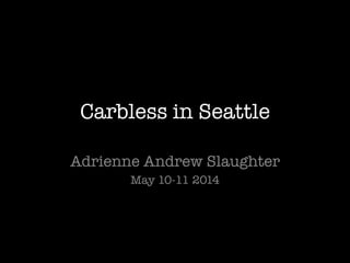 Carbless in Seattle
Adrienne Andrew Slaughter
May 10-11 2014
 