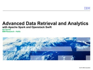 © 2014 IBM Corporation
Advanced Data Retrieval and Analytics
with Apache Spark and Openstack Swift
Gil Vernik
IBM Research - Haifa
 