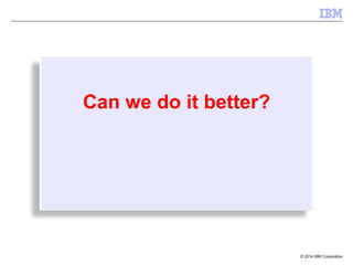 © 2014 IBM Corporation
Can we do it better?
 
