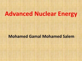 Advanced Nuclear Energy
Mohamed Gamal Mohamed Salem
 
