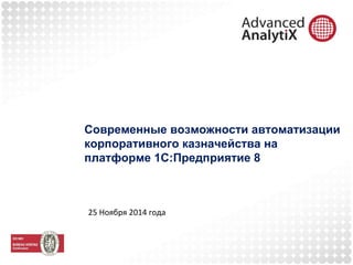 Современные возможности автоматизации 
корпоративного казначейства на 
платформе 1С:Предприятие 8 
25 Ноября 2014 года 
 