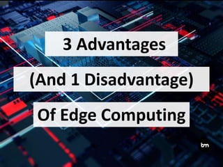 3 Advantages
(And 1 Disadvantage)
Of Edge Computing
 