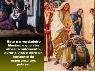 Este é o verdadeiro
Mesías: o que vén
aliviar o sufrimento,
curar a vida e abrir un
horizonte de
esperanza aos
pobres.

 