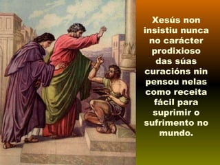 Xesús non
insistiu nunca
no carácter
prodixioso
das súas
curacións nin
pensou nelas
como receita
fácil para
suprimir o
sufrimento no
mundo.

 