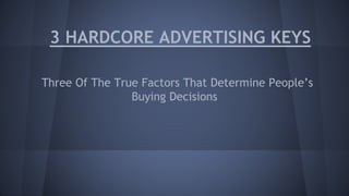 3 HARDCORE ADVERTISING KEYS
Three Of The True Factors That Determine People’s
Buying Decisions
 
