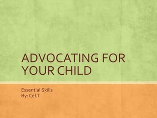 ADVOCATING FOR 
YOUR CHILD 
Essential Skills 
By: CeLT 
 
