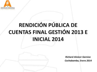 RENDICIÓN PÚBLICA DE
CUENTAS FINAL GESTIÓN 2013 E
INICIAL 2014
Richard Alcócer Garnica
Cochabamba, Enero 2014

 