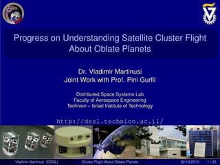 Progress on Understanding Satellite Cluster Flight
About Oblate Planets
Dr. Vladimir Martinusi
Joint Work with Prof. Pini Gurﬁl
Distributed Space Systems Lab
Faculty of Aerospace Engineering
Technion – Israel Institute of Technology
http://dssl.technion.ac.il/
Vladimir Martinusi (DSSL) Cluster Flight About Oblate Planets 02/13/2013 1 / 23
 