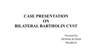 CASE PRESENTATION
ON
BILATERAL BARTHOLIN CYST
Presented by
DEEPAK KUMAR
PHARM.D
 