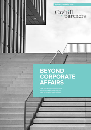 1
Beyond Corporate Affairs Introduction
Copyright © 2016 Cayhill Partners
BEYOND
CORPORATE
AFFAIRS
How can senior communicators
secure non-executive director
roles to broaden their careers?
SPRING / SUMMER 2016
 